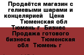 Продаётся магазин с гелиевыми шарами и концелярией › Цена ­ 65 000 - Тюменская обл., Тюмень г. Бизнес » Продажа готового бизнеса   . Тюменская обл.,Тюмень г.